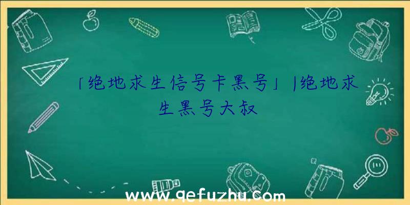 「绝地求生信号卡黑号」|绝地求生黑号大叔